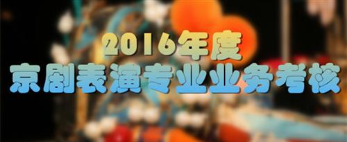 大鸡巴插小骚逼黄色视频国家京剧院2016年度京剧表演专业业务考...